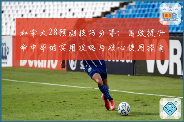 加拿大28预测技巧分享：高效提升命中率的实用攻略与核心使用指南
