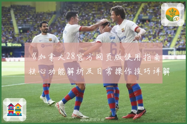 《加拿大28官方网页版使用指南：核心功能解析及日常操作技巧详解》