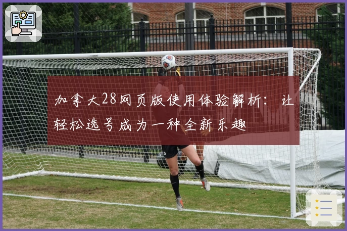加拿大28网页版使用体验解析：让轻松选号成为一种全新乐趣