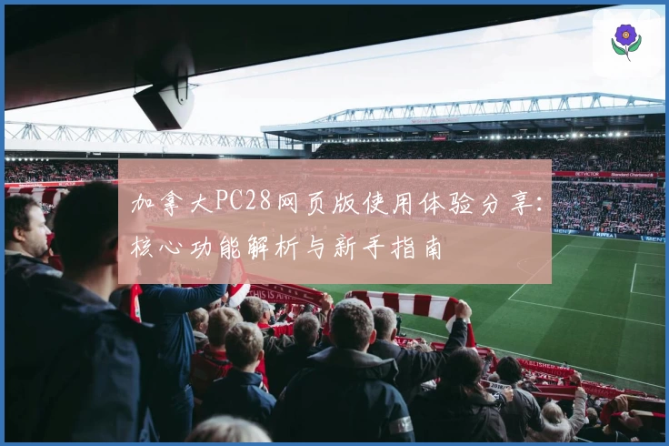 加拿大PC28网页版使用体验分享：核心功能解析与新手指南