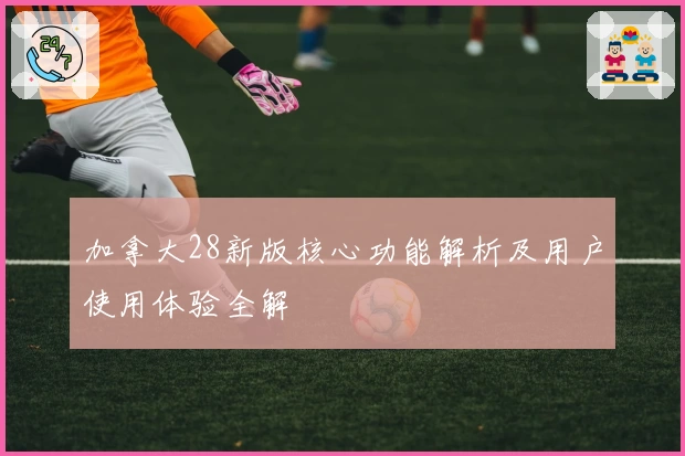 加拿大28新版核心功能解析及用户使用体验全解