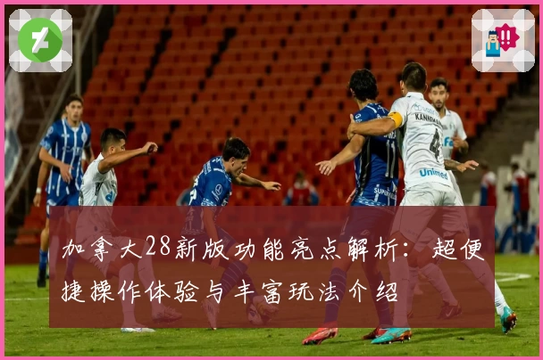 加拿大28新版功能亮点解析：超便捷操作体验与丰富玩法介绍