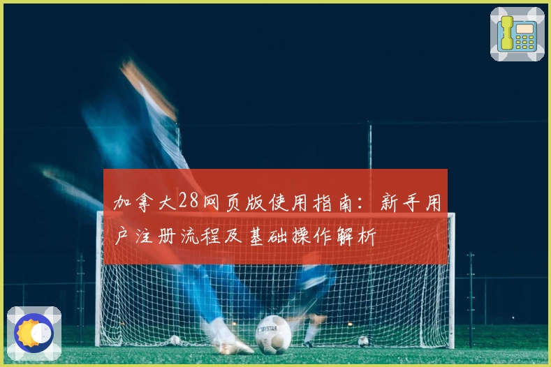 加拿大28网页版使用指南:新手用户注册流程及基础操作解析