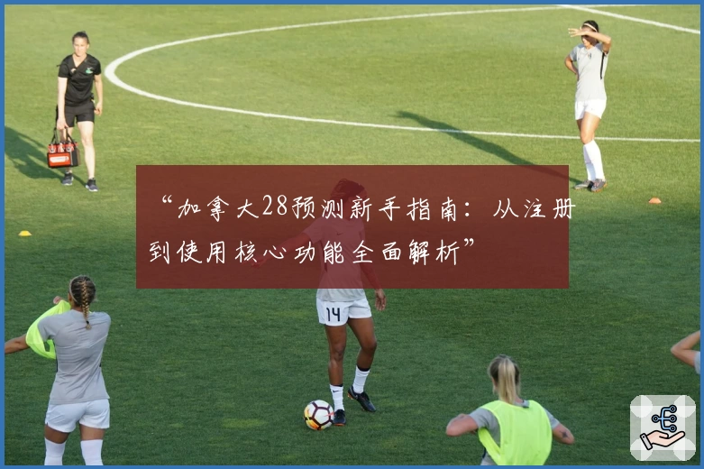 “加拿大28预测新手指南：从注册到使用核心功能全面解析”