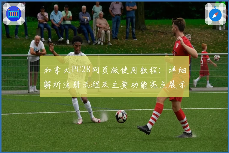 加拿大PC28网页版使用教程：详细解析注册流程及主要功能亮点展示