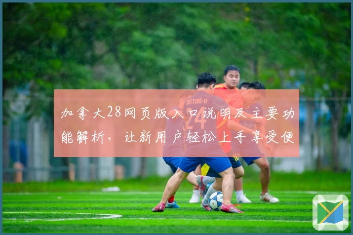 加拿大28网页版入口说明及主要功能解析，让新用户轻松上手享受便捷体验