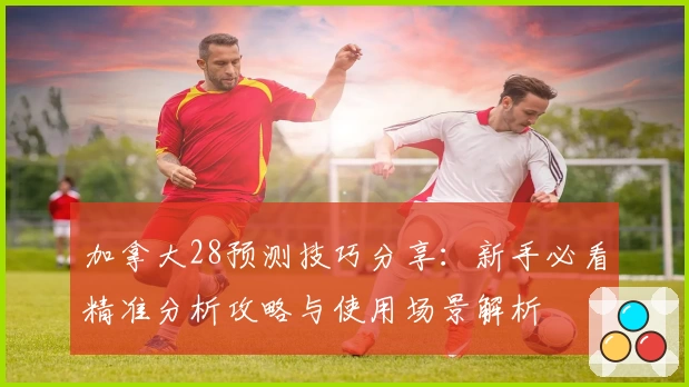 加拿大28预测技巧分享：新手必看精准分析攻略与使用场景解析