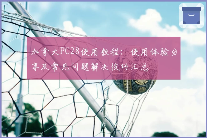 加拿大PC28使用教程：使用体验分享及常见问题解决技巧汇总