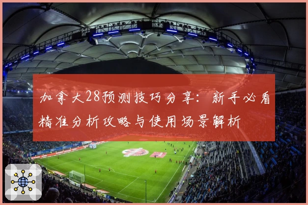 加拿大28预测技巧分享：新手必看精准分析攻略与使用场景解析