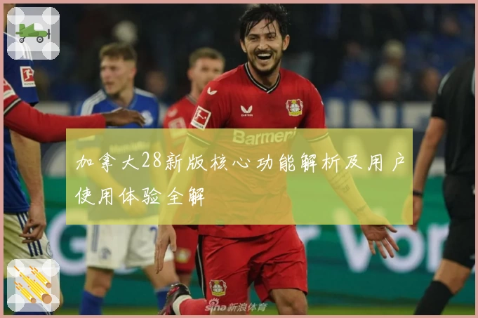 加拿大28新版核心功能解析及用户使用体验全解