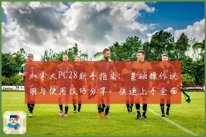 加拿大PC28新手指南：基础操作说明与使用技巧分享，快速上手全面体验平台核心功能