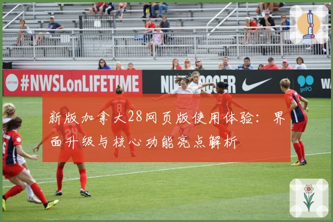 新版加拿大28网页版使用体验：界面升级与核心功能亮点解析