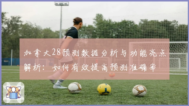 加拿大28预测数据分析与功能亮点解析：如何有效提高预测准确率