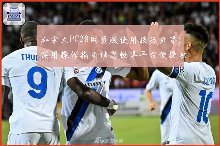 加拿大PC28网页版使用技巧分享:实用操作指南助您畅享平台便捷功能