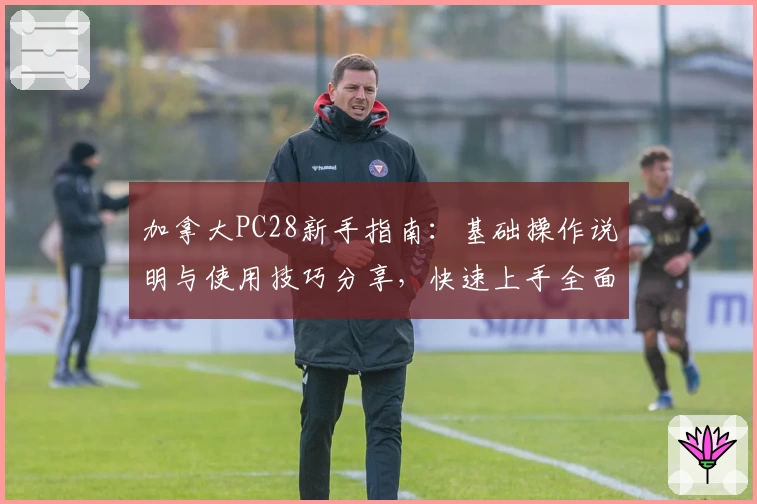 加拿大PC28新手指南:基础操作说明与使用技巧分享,快速上手全面体验平台核心功能